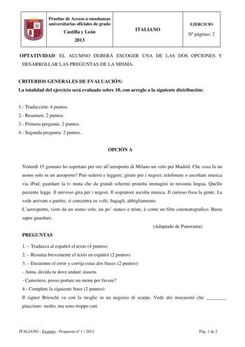 Pruebas de Acceso a enseñanzas universitarias oficiales de grado Castilla y León 2013 ITALIANO EJERCICIO N páginas 2 OPTATIVIDAD EL ALUMNO DEBERÁ ESCOGER UNA DE LAS DOS OPCIONES Y DESARROLLAR LAS PREGUNTAS DE LA MISMA CRITERIOS GENERALES DE EVALUACIÓN La totalidad del ejercicio será evaluado sobre 10 con arreglo a la siguiente distribución 1 Traducción 4 puntos 2 Resumen 2 puntos 3 Primera pregunta 2 puntos 4 Segunda pregunta 2 puntos OPCIÓN A Venerd 15 gennaio ho aspettato per ore allaeroporto…