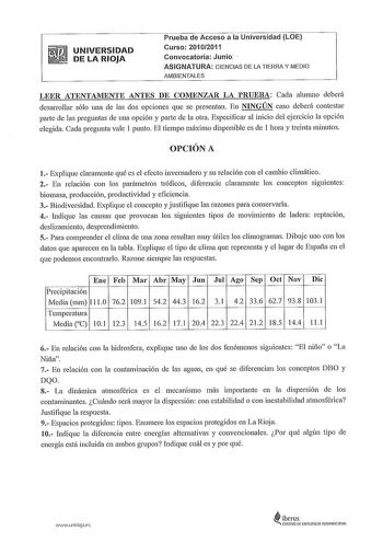 UNIVERSIDAD DE LA RIOJA Prueba de Acceso a la Universidad LOE Curso 20102011 Convocatoria Junio  ASIGNATURA CIENCIAS DE LA TIERRA Y MEDIO AMBIENTALES LEER ATENTAMENTE ANTES DE COMENZAR LA PRUEBA Cada alumno deberá desarrollar sólo una ele las dos opciones que se presentan En NINGÚN caso deberá contestar parte de las preguntas de una opción y parte de la otra Especificar al inicio del ejercicio la opción elegida Cada pregunta vale 1 punto El tiempo máximo disponible es de 1 hora y treinta minuto…