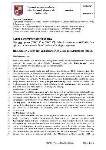 Pruebas de acceso a enseñanzas universitarias oficiales de grado Castilla y León ALEMÁN EJERCICIO N Páginas 5 Estructura y optatividad La prueba se compone de 3 partes I Comprensión escrita II Ejercicio de léxico yo morfosintáctico III Producción escrita En la parte I el alumno deberá elegir un texto y responder a los ejercicios referidos a este En la parte II deberá realizar uno de los ejercicios propuestos OPCIÓN A u OPCIÓN B En la parte III deberá elegir uno de los ejercicios propuestos OPCI…