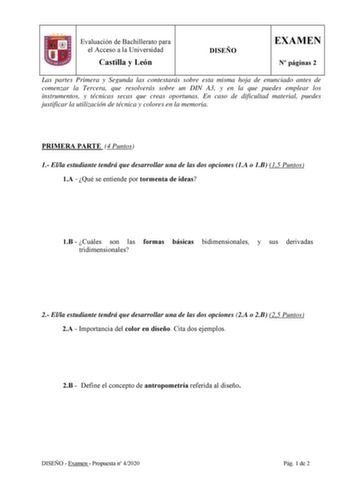 Evaluación de Bachillerato para el Acceso a la Universidad Castilla y León DISEÑO EXAMEN N páginas 2 Las partes Primera y Segunda las contestarás sobre esta misma hoja de enunciado antes de comenzar la Tercera que resolverás sobre un DIN A3 y en la que puedes emplear los instrumentos y técnicas secas que creas oportunas En caso de dificultad material puedes justificar la utilización de técnica y colores en la memoria PRIMERA PARTE 4 Puntos 1 Ella estudiante tendrá que desarrollar una de las dos…