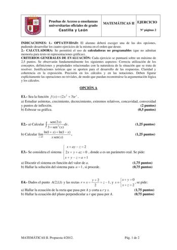 Pruebas de Acceso a enseñanzas universitarias oficiales de grado Castilla y León MATEMÁTICAS II EJERCICIO N páginas 2 INDICACIONES 1 OPTATIVIDAD El alumno deberá escoger una de las dos opciones pudiendo desarrollar los cuatro ejercicios de la misma en el orden que desee 2 CALCULADORA Se permitirá el uso de calculadoras no programables que no admitan memoria para texto ni representaciones gráficas CRITERIOS GENERALES DE EVALUACIÓN Cada ejercicio se puntuará sobre un máximo de 25 puntos Se observ…