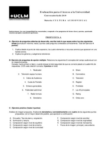 Evaluación para el Acceso a la Universidad Convocatoria de 2019 Materia C U L T U R A A U D I O V I S U A L Instrucciones Lee con tranquilidad los enunciados y responde a las preguntas de forma clara y precisa aportando cuantos eje mplos consi deres oportunos PROPUESTA A A  Ejercicio de preguntas abiertas de desarrollo escribe todo lo que sepas sobre los dos siguientes temas puntuación máxima hasta 2 puntos cada pregunta contestada correctamente Total del ejercicio 4 puntos 1 Explica desde el p…