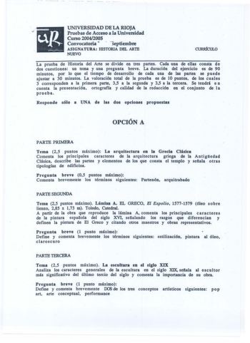 UNIVERSIDAD DE LA RIOJA J Pruebas de Acceso a la Universidad Curso 20042005 Convocatoria   eptiembre ASIGNATURA lllSTORIA DEL ARTE NUEVO CURIÚCULO La prueba de Historia del Arte se divide en tres partes Cada una de ellas consta de dos cuestiones un tema y una pregunta breve La duración del ejercicio es de 90 minutos por lo que el tiempo de desarrollo de cada una de las partes  se puede ajustar a 30 minutos La valoración total de la prueba es de 10 puntos de los cuales 3 corresponden a la primer…