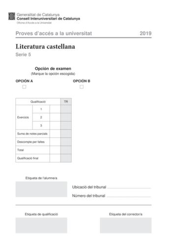 Proves daccés a la universitat Literatura castellana Serie 5 Opción de examen Marque la opción escogida OPCIÓN A OPCIÓN B 2019 Qualificació TR 1 Exercicis 2 3 Suma de notes parcials Descompte per faltes Total Qualificació final Etiqueta de lalumnea Ubicació del tribunal  Número del tribunal  Etiqueta de qualificació Etiqueta del correctora Escoja UNA de las dos opciones A o B En el conjunto del examen se descontará un máximo de un punto por los errores ortográficos o gramaticales graves OPCIÓN …