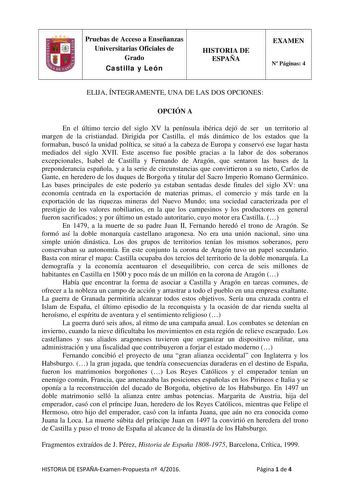 Pruebas de Acceso a Enseñanzas Universitarias Oficiales de Grado Castilla y León HISTORIA DE ESPAÑA EXAMEN N Páginas 4 ELIJA ÍNTEGRAMENTE UNA DE LAS DOS OPCIONES OPCIÓN A En el último tercio del siglo XV la península ibérica dejó de ser un territorio al margen de la cristiandad Dirigida por Castilla el más dinámico de los estados que la formaban buscó la unidad política se situó a la cabeza de Europa y conservó ese lugar hasta mediados del siglo XVII Este ascenso fue posible gracias a la labor …