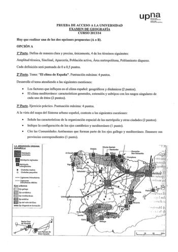 PRUEBA DE ACCESO A LA UNIVERSIDAD EXAMEN DE GEOGRAFÍA CURSO 201314 Hay que realizar una de las dos opciones propuestas A o B OPCIÓN A 1 Parte Defina de manera clara y precisa únicamente 4 de los términos siguientes upJ srub lhioutu   Amplitud térmica Sinclinal Aparceria Población activa Área metropolitana Poblamiento disperso Cada definición será puntuada de Oa 05 puntos 2 Parte Tema El clima de España Puntuación máxima 4 puntos Desarrolle el tema atendiendo a las siguientes cuestiones  Los fac…