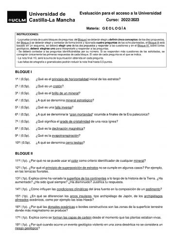 Evaluación para el acceso a la Universidad Curso 20222023 Materia G E O L O G Í A INSTRUCCIONES  La prueba consta de cuatro bloques de preguntas del Bloque I se deberán elegir y definir cinco conceptos de los diez propuestos del Bloque II se deberán elegir y contestar de forma breve y razonada cuatro preguntas de las ocho planteadas el Bloque III está basado en un esquema se deberá elegir uno de los dos propuestos y responder a las cuestiones y en el Bloque IV sobre cortes geológicos deberá ele…