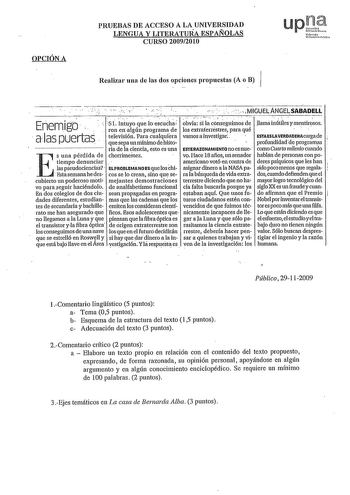 OPCIÓN A PRUEBAS DE ACCESO A LA UNIVERSIDAD LENGUA Y LITERATURA ESPAÑOLAS CURSO 20092010 upl Nfmolo uct1oruio Realizar una ele las dos opciones propuestas A o B   MIGUELANGELSABADELL  Enemigo 51 Iniuyo que Jnscuéh obvía si la cóseguimos de Jlamá inútiles y mentirosos ron enalgún prngrama de los extraterrestres para qué a las puertas tefevisión Para cualquiera vamos a investigar  que sepa un mínimo de histo ESTAESLAVERDADERAcargade profundidadde programas ria de la ciencia esto es una ESTERAZONA…