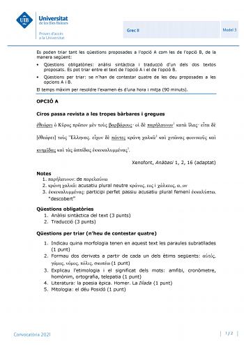 Grec II Model 3 Es poden triar tant les qestions proposades a lopció A com les de lopció B de la manera segent  Qestions obligatries anlisi sintctica i traducció dun dels dos textos proposats Es pot triar entre el text de lopció A i el de lopció B  Qestions per triar se nhan de contestar quatre de les deu proposades a les opcions A i B El temps mxim per resoldre lexamen és duna hora i mitja 90 minuts OPCIÓ A Ciros passa revista a les tropes brbares i gregues          1            2         3 Xe…