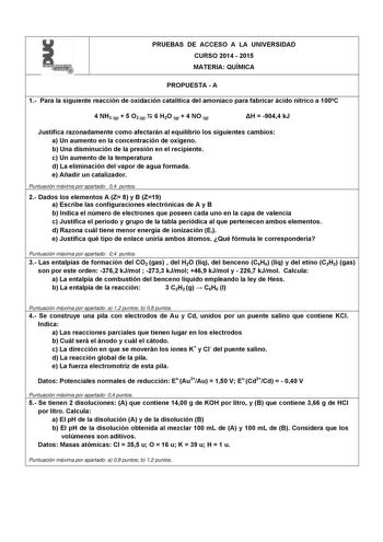 l  PRUEBAS DE ACCESO A LA UNIVERSIDAD CURSO 2014  2015 MATERIA QUÍMICA PROPUESTA  A 1 Para la siguiente reacción de oxidación catalítica del amoniaco para fabricar ácido nítrico a 100C 4 NH3 g  5 O2 g  6 H2O g  4 NO g H  9044 kJ Justifica razonadamente como afectarán al equilibrio los siguientes cambios a Un aumento en la concentración de oxígeno b Una disminución de la presión en el recipiente c Un aumento de la temperatura d La eliminación del vapor de agua formada e Añadir un catalizador Pun…