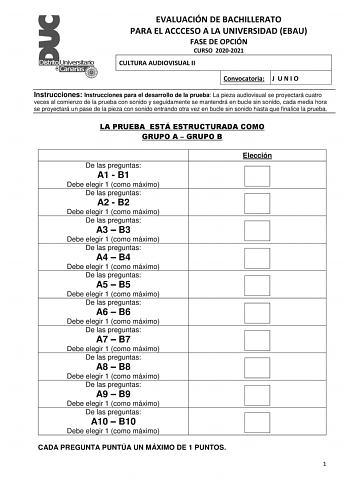 EVALUACIÓN DE BACHILLERATO PARA EL ACCCESO A LA UNIVERSIDAD EBAU FASE DE OPCIÓN CURSO 20202021 CULTURA AUDIOVISUAL II Convocatoria J U N I O Instrucciones Instrucciones para el desarrollo de la prueba La pieza audiovisual se proyectará cuatro veces al comienzo de la prueba con sonido y seguidamente se mantendrá en bucle sin sonido cada media hora se proyectará un pase de la pieza con sonido entrando otra vez en bucle sin sonido hasta que finalice la prueba LA PRUEBA ESTÁ ESTRUCTURADA COMO GRUPO…