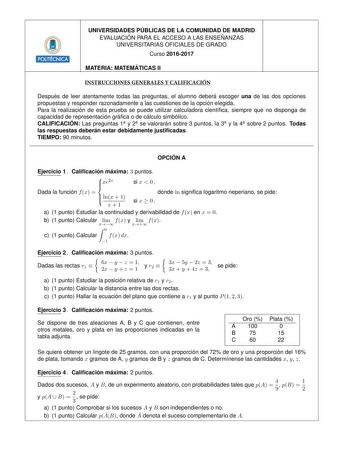 UNIVERSIDADES PU BLICAS DE LA COMUNIDAD DE MADRID EVALUACIO N PARA EL ACCESO A LAS ENSEN ANZAS UNIVERSITARIAS OFICIALES DE GRADO Curso 20162017 6 MATERIA MATEMA TICAS II INSTRUCCIONES GENERALES Y CALIFICACIÓN Despue s de leer atentamente todas las preguntas el alumno debera escoger una de las dos opciones propuestas y responder razonadamente a las cuestiones de la opcio n elegida Para la realizacio n de esta prueba se puede utilizar calculadora cientca siempre que no disponga de capacidad de re…