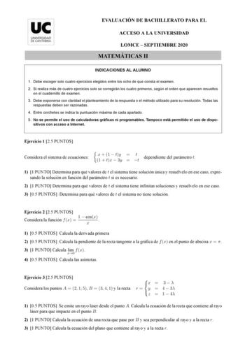 EVALUACIÓN DE BACHILLERATO PARA EL ACCESO A LA UNIVERSIDAD LOMCE  SEPTIEMBRE 2020 MATEMÁTICAS II INDICACIONES AL ALUMNO 1 Debe escoger solo cuatro ejercicios elegidos entre los ocho de que consta el examen 2 Si realiza más de cuatro ejercicios solo se corregirán los cuatro primeros según el orden que aparecen resueltos en el cuadernillo de examen 3 Debe exponerse con claridad el planteamiento de la respuesta o el método utilizado para su resolución Todas las respuestas deben ser razonadas 4 Ent…