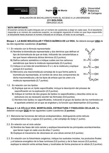 EVALUACIÓN DE BACHILLERATO PARA EL ACCESO A LA UNIVERSIDAD 211 BIOLOGÍA EBAU2022JULIO NOTA IMPORTANTE El examen consta de cuatro bloques con un número de cuestiones a elegir en cada caso Si el estudiante responde a un número de cuestiones superior se corregirán siguiendo el orden en que haya respondido el estudiante hasta alcanzar el número indicado en el bloque el resto no se corregirá Bloque 1 LA BASE MOLECULAR Y FÍSICOQUÍMICA DE LA VIDA Se deberá escoger UNA de las dos siguientes cuestiones …