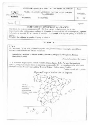 UNIVERSIDADES PÚBLICAS DE LA COMUNIDAD DE MADRID Junio PRUEBA DE ACCESO A ESTUDIOS UNIVERSITARIOS LOGSE UNITRSIDAD AUlONOMA Curso 20012002 MATERIA GEOGRAFÍA D Ejercicio n Septiembre Rl R2 Página nó l INSTRUCCIONES GENERALES Y VALORACIÓN Dispone de dos opciones para contestar A y B Debe escoger exclusivamente una de ellas La puntuación total será en ambas opciones de 10 puntos correspondiendo a la primera parte 35 puntos 15 puntos al apartado 11 y 2 puntos al llprutado 12 4 puntos a la segunda p…