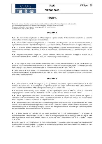 CiUG COMIS IÓN INTERUNIVERSITAR IA DE GALICIA PAU XUÑO 2012 Código 25 FÍSICA Puntuación máxima Cuestións 4 puntos 1 cada cuestión teórica ou práctica Problemas 6 puntos 1 cada apartado Non se valorará a simple anotación dun ítem como solución ás cuestións han de ser razoadas Pódese usar calculadora sempre que non sexa programable nin memorice texto O alumno elixirá unha das dúas opcións OPCIÓN A C1  No movemento dos planetas en órbitas elípticas e planas arredor do Sol mantense constante a a en…