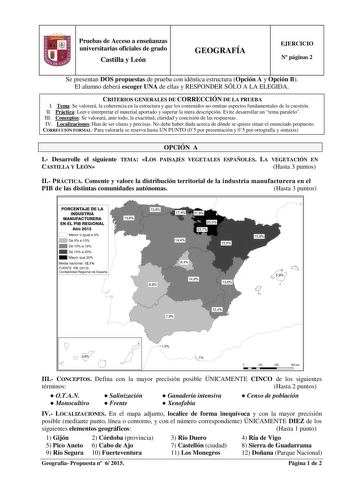 Pruebas de Acceso a enseñanzas universitarias oficiales de grado Castilla y León GEOGRAFÍA EJERCICIO N páginas 2 Se presentan DOS propuestas de prueba con idéntica estructura Opción A y Opción B El alumno deberá escoger UNA de ellas y RESPONDER SÓLO A LA ELEGIDA CRITERIOS GENERALES DE CORRECCIÓN DE LA PRUEBA I Tema Se valorará la coherencia en la estructura y que los contenidos no omitan aspectos fundamentales de la cuestión II Práctica Leer e interpretar el material aportado y superar la mera …