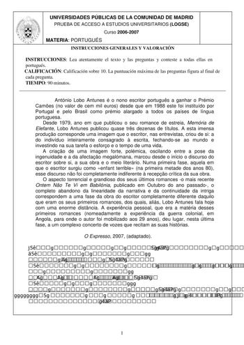 UNIVERSIDADES PÚBLICAS DE LA COMUNIDAD DE MADRID PRUEBA DE ACCESO A ESTUDIOS UNIVERSITARIOS LOGSE Curso 20062007 MATERIA PORTUGUÉS INSTRUCCIONES GENERALES Y VALORACIÓN INSTRUCCIONES Lea atentamente el texto y las preguntas y conteste a todas ellas en portugués CALIFICACIÓN Calificación sobre 10 La puntuación máxima de las preguntas figura al final de cada pregunta TIEMPO 90 minutos  António Lobo Antunes é o nono escritor portugus a ganhar o Prémio Cames no valor de cem mil euros desde que em 19…