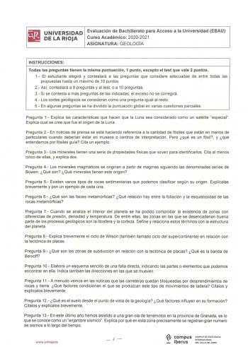 UNIVERSIDAD Evaluación de Bachillerato para Acceso a la Universidad EBAU DE LA RIOJA Curso Académico 20202021 ASIGNATURA GEOLOGÍA INSTRUCCIONES Todas las preguntas tienen la misma puntuación 1 punto excepto el test que vale 2 puntos 1 El estudiante elegirá y contestará a las preguntas que considere adecuadas de entre todas las propuestas hasta un máximo de 1Opuntos 2 Así contestará a 8 preguntas y al test o a 10 preguntas 3 Si se contesta a más preguntas de las indicadas el exceso no se corregi…