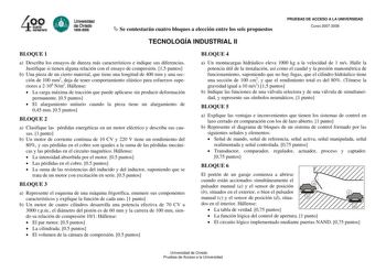 e  Se contestarán cuatro bloques a elección entre los seis propuestos PRUEBAS DE ACCESO A LA UNIVERSIDAD Curso 20072008 TECNOLOGÍA INDUSTRIAL II BLOQUE 1 a Describa los ensayos de dureza más característicos e indique sus diferencias Justifique si tienen alguna relación con el ensayo de compresión 15 puntos b Una pieza de un cierto material que tiene una longitud de 400 mm y una sección de 100 mm2 deja de tener comportamiento elástico para esfuerzos superiores a 2108 Nm2 Hállense  La carga máxim…