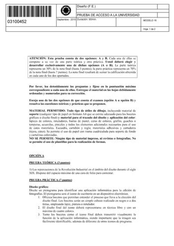 11 1111 1 111 11 111 1 1 111 03100452  Diseño FE PRUEBA DE ACCESO A LA UNIVERSIDAD Septiembre  2015 Duración 90min 1 1 MODELO 16 Hoja 1 de 2 ATENCIÓN Esta prueba consta de dos opciones A y B Cada una de ellas se compone a su vez de una parte teórica y otra práctica Usted deberá elegir y desarrollar exclusivamente una de dichas opciones A o B La parte teórica representa un 30 de la nota final hasta 3 puntos la parte práctica representa un 70 de la nota final hasta 7 puntos La nota final resultar…