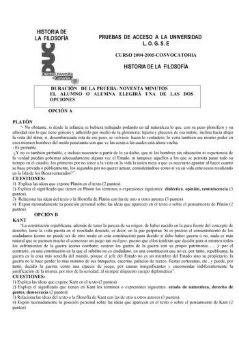 HISTORIA DE LA FILOSOFÍA PRUEBAS DE ACCESO A LA UNIVERSIDAD L O G S E Distrito r  Canarias f 11 CURSO 20042005CONVOCATORIA HISTORIA DE LA FILOSOFÍA DURACIÓN DE LA PRUEBA NOVENTA MINUTOS EL ALUMNO O ALUMNA ELEGIRÁ UNA DE LAS DOS OPCIONES OPCIÓN A PLATÓN  No obstante si desde la infancia se hubiera trabajado podando en tal naturaleza lo que con su peso plomífero y su afinidad con lo que tiene génesis y adherido por medio de la glotonería lujuria y placeres de esa índole inclina hacia abajo la vis…