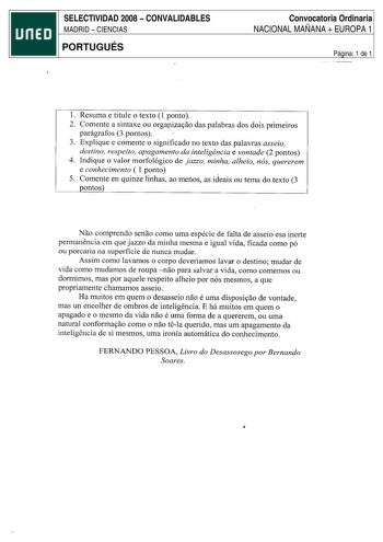 SELECTIVIDAD 2008  CONVALIDABLES MADRID  CIENCIAS PORTUGUÉS Convocatoria Ordinaria NACIONAL MAÑANA  EUROPA 1 Página 1 de 1 l Resuma e titule o texto 1 ponto 2 Comente a sintaxe ou orgapiza9ao das palabras dos dois primeiros parágrafos 3 pontos 3 Explique e comente o significado no texto das palavras asseio destino respeito apagamento da inteligéncia e vontade 2 pontos 4 Indique o valor morfológico de jazzo minha alheio nós quererem e conhecimento  1 ponto  5 Comente en quinze linhas ao menos as…