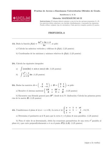 Pruebas de Acceso a Ensenanzas Universitarias Ociales de Grado Bachillerato L O E Materia MATEMA TICAS II Instrucciones El alumno debera contestar a una de las dos opciones propuestas A o B Los ejercicios deben redactarse con claridad detalladamente y razonando las respuestas Puedes utilizar cualquier tipo de calculadora Cada ejercicio completo puntua 25 puntos PROPUESTA A 4x2  3x  4 1A Dada la funcion f x   se pide 2x a Calcula las asntotas verticales y oblcuas de f x 125 puntos b Coordenadas …