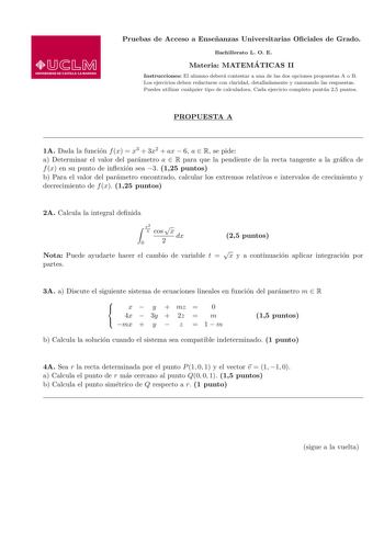 Pruebas de Acceso a Ensenanzas Universitarias Ociales de Grado Bachillerato L O E Materia MATEMA TICAS II Instrucciones El alumno debera contestar a una de las dos opciones propuestas A o B Los ejercicios deben redactarse con claridad detalladamente y razonando las respuestas Puedes utilizar cualquier tipo de calculadora Cada ejercicio completo puntua 25 puntos PROPUESTA A 1A Dada la funcion f x  x3  3x2  ax  6 a  R se pide a Determinar el valor del parametro a  R para que la pendiente de la re…