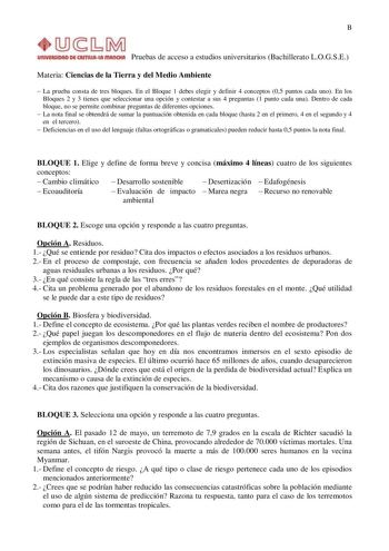 B UIUYIRIIOAO Dfi CASTIIUlut IIIAIKIUI Pruebas de acceso a estudios universitarios Bachillerato LOGSE Materia Ciencias de la Tierra y del Medio Ambiente  La prueba consta de tres bloques En el Bloque 1 debes elegir y definir 4 conceptos 05 puntos cada uno En los Bloques 2 y 3 tienes que seleccionar una opción y contestar a sus 4 preguntas 1 punto cada una Dentro de cada bloque no se permite combinar preguntas de diferentes opciones  La nota final se obtendrá de sumar la puntuación obtenida en c…