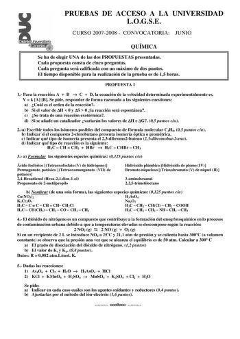 PRUEBAS DE ACCESO A LA UNIVERSIDAD LOGSE CURSO 20072008  CONVOCATORIA JUNIO QUÍMICA Se ha de elegir UNA de las dos PROPUESTAS presentadas Cada propuesta consta de cinco preguntas Cada pregunta será calificada con un máximo de dos puntos El tiempo disponible para la realización de la prueba es de 15 horas PROPUESTA I 1 Para la reacción A  B  C  D la ecuación de la velocidad determinada experimentalmente es V  k A B Se pide responder de forma razonada a las siguientes cuestiones a Cuál es el orde…