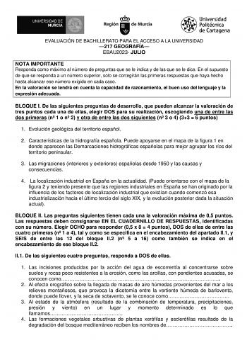 EVALUACIÓN DE BACHILLERATO PARA EL ACCESO A LA UNIVERSIDAD 217 GEOGRAFÍA EBAU2023 JULIO NOTA IMPORTANTE Responda como máximo al número de preguntas que se le indica y de las que se le dice En el supuesto de que se responda a un número superior solo se corregirán las primeras respuestas que haya hecho hasta alcanzar ese número exigido en cada caso En la valoración se tendrá en cuenta la capacidad de razonamiento el buen uso del lenguaje y la expresión adecuada BLOQUE I De las siguientes pregunta…