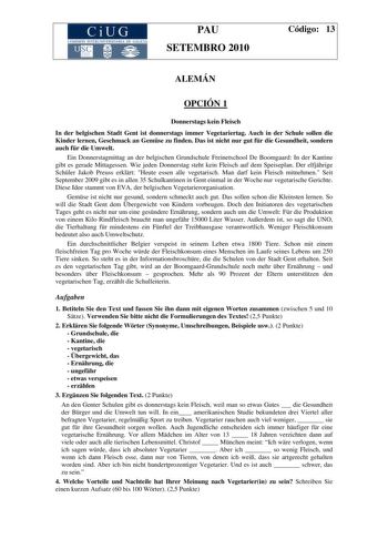 CiUG COMI IÓ INTERU IVER ITARIA DE GALI IA PAU SETEMBRO 2010 Código 13 ALEMÁN OPCIÓN 1 Donnerstags kein Fleisch In der belgischen Stadt Gent ist donnerstags immer Vegetariertag Auch in der Schule sollen die Kinder lernen Geschmack an Gemse zu finden Das ist nicht nur gut fr die Gesundheit sondern auch fr die Umwelt Ein Donnerstagmittag an der belgischen Grundschule Freinetschool De Boomgaard In der Kantine gibt es gerade Mittagessen Wie jeden Donnerstag steht kein Fleisch auf dem Speiseplan Der…