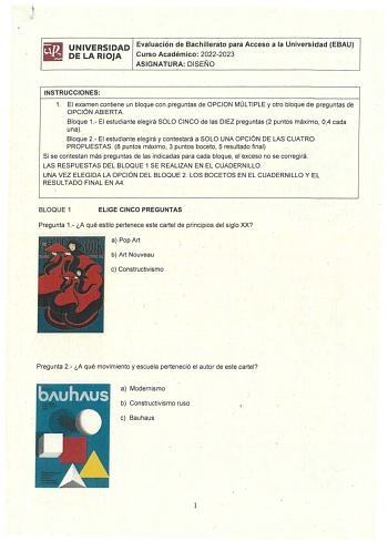 UNIVERSIDAD Evaluación de Bachillerato para Acceso a la Universidad EBAU DE LA RIOJA Curso Académico 20222023 ASIGNATURA DISEÑO INSTRUCCIONES 1 El examen contiene un bloque con preguntas de OPCION MÚLTIPLE y otro bloque de preguntas de OPCIÓN ABIERTA Bloque 1 El estudiante elegirá SOLO CINCO de las DIEZ preguntas 2 puntos máximo 04 cada una Bloque 2 El estudiante elegirá y contestará a SOLO UNA OPCIÓN DE LAS CUATRO PROPUESTAS 8 puntos máximo 3 puntos boceto 5 resultado final Si se contestan más…