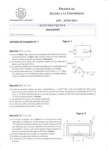 PRUEBAS DE ACCFSO A LA UNIVERSIDAD Elegir J1K1 de os dos oodones LOEJUNIO 2011 ELECTROTECNIA INDICACIONES OPCIÓN DE EXAMEN N 2 1 Figura 1 Ejercicio 1 3 PiN ros C I L1 red de la figura la muestra im condensadm alimentado por una fuente ideal de tensión  La figura lb detalla la forma de onda suministra da por la fuente de tensión en el tiempo Determinar l En rcacióu con la figura lb  1xpresí6n analítica de la tensión de la fuente en el intervalo O 9 s eL V 2 La expresión analítíca de la corriente…