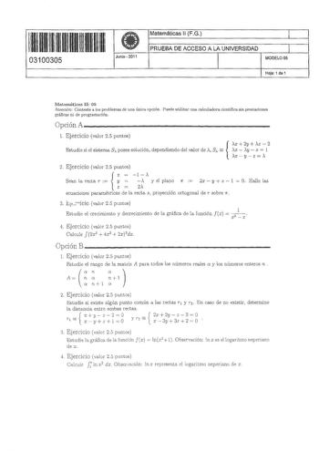 ll 11111111111111111 03100305 el Junio 2011 Matemáticas ll FG 1 PRUEBA DE ACCESO A LA UNIVERSIDAD l MODELO OS Hoja 1 de 1 Matemáticas II 05 Atención cónteste a los ptoblernas de una única opción Puede utilizar una calculadora científica sin prestaciones gráficas ni de programación Opción A                        l Ejercicio valor 25 puntos tudie si el sistema S posee solución dependiendo del loe de A S aa    x 2y z  2 x y z  1 xyz 2 Ejercicio valor 25 puntos X  1   Sean la recta r  y ceo  z  y …