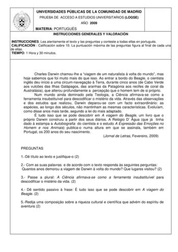 UNIVERSIDADES PÚBLICAS DE LA COMUNIDAD DE MADRID PRUEBA DE ACCESO A ESTUDIOS UNIVERSITARIOS LOGSE AÑO 2009 MATERIA PORTUGUÉS INSTRUCCIONES GENERALES Y VALORACIÓN INSTRUCCIONES Lea atentamente el texto y las preguntas y conteste a todas ellas en portugués CALIFICACIÓN  Calificación sobre 10 La puntuación máxima de las preguntas figura al final de cada una de ellas TIEMPO 1 Hora y 30 minutos Charles Darwin chamoulhe a viagem de um naturalista  volta do mundo mas hoje sabemos que foi muito mais do…