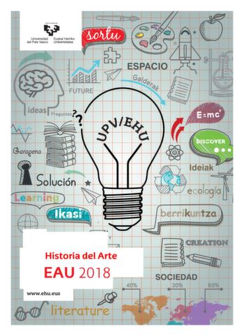 eman ta zabal zaw Universidad Euskal Herriko 1 del País Vasco Unibertsitatea Historia del Arte  EAU 2018 t t wwwehueus t 1 eman ta zebal zezu Universidad Euskal Herriko del País Vasco Unibertsitatea UNIBERTSITATERA SARTZEKO EBALUAZIOA 2018ko EKAINA ARTEAREN HISTORIA EVALUACIÓN PARA EL ACCESO A LA UNIVERSIDAD JUNIO 2018 HISTORIA DEL ARTE Azterketa honek bi aukera ditu Haietako bati erantzun behar diozu Ez ahaztu azterketako orrialde bakoitzean kodea jartzea Este examen tiene dos opciones Debes c…