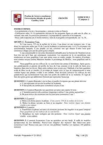 11 Pruebas de Acceso a enseñanzas Universitarias oficiales de grado Castilla y León FRANCÉS EJERCICIO 3 N páginas 2 INSTRUCCIONES  Lea atentamente el texto y las preguntas y conteste a éstas en francés  Calificación sobre 10 La puntuación máxima de las preguntas figura en cada una de ellas se valorará ante todo la corrección gramatical y la propiedad de expresión en la respuesta  Inicie cada respuesta con el mismo número y letra de la pregunta correspondiente así 1a 1b OPCIÓN A  Économiser leau…