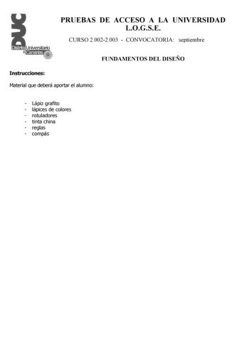 PRUEBAS DE ACCESO A LA UNIVERSIDAD LOGSE CURSO 20022003  CONVOCATORIA septiembre FUNDAMENTOS DEL DISEÑO Instrucciones Material que deberá aportar el alumno  Lápiz grafito  lápices de colores  rotuladores  tinta china  reglas  compás PRUEBAS DE ACCESO A LA UNIVERSIDAD LOGSE CURSO 20022003  CONVOCATORIA FUNDAMENTOS DEL DISEÑO Esquema de la prueba Primera Parte 3 opciones a elegir una cualesquiera Segunda Parte 1 opción única Primera Parte Opción A Diseñar una imagen para camiseta Partiendo de un …