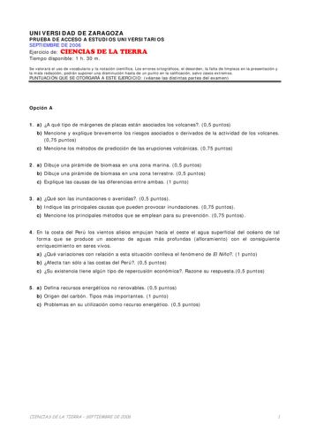 UNIVERSIDAD DE ZARAGOZA PRUEBA DE ACCESO A ESTUDIOS UNIVERSITARIOS SEPTIEMBRE DE 2006 Ejercicio de CIENCIAS DE LA TIERRA Tiempo disponible 1 h 30 m Se valorará el uso de vocabulario y la notación científica Los errores ortográficos el desorden la falta de limpieza en la presentación y la mala redacción podrán suponer una disminución hasta de un punto en la calificación salvo casos extremos PUNTUACIÓN QUE SE OTORGARÁ A ESTE EJERCICIO véanse las distintas partes del examen Opción A 1 a A qué tipo…