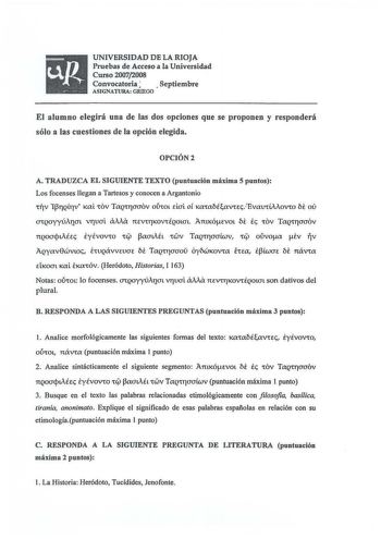 UNIVERSIDAD DE LA RIOJA Pruebas de Acceso a la Universidad Curso 20072008 Convocatoria  Septiembre ASIGNATURA GRIEGO El alumno elegirá una de las dos opciones que se proponen y responderá sólo a las cuestiones de la opción elegida OPCIÓN2 A TRADUZCA EL SIGUIENTE TEXTO puntuación máxima 5 puntos Los focenses llegan a Tartesos y conocen a Argantonio be ou CllV lf3TJQÍTV KCt V TCQCTaaov OJtOL dai oí KatCbiavucEvaVríiAovto aiia be OCQOyyúAlJat VTJUOL 7téVTK0VÉQOlOt AmKÓcvot le tOV TaQtraaov nqoaqti…