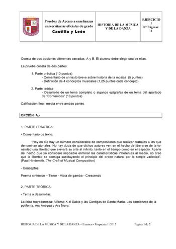 Pruebas de Acceso a enseñanzas universitarias oficiales de grado Castilla y León HISTORIA DE LA MÚSICA Y DE LA DANZA EJERCICIO 1 N Páginas 2 Consta de dos opciones diferentes cerradas A y B El alumno debe elegir una de ellas La prueba consta de dos partes 1 Parte práctica 10 puntos  Comentario de un texto breve sobre historia de la música 5 puntos  Definición de 4 conceptos musicales 125 puntos cada concepto 2 Parte teórica  Desarrollo de un tema completo o algunos epígrafes de un tema del apar…