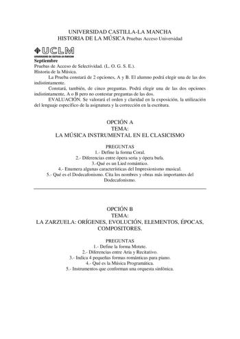 UNIVERSIDAD CASTILLALA MANCHA HISTORIA DE LA MÚSICA Pruebas Acceso Universidad UnlVIASIDAD DE CAITlllAlAmAnCHA1 Septiembre Pruebas de Acceso de Selectividad L O G S E Historia de la Música La Prueba constará de 2 opciones A y B El alumno podrá elegir una de las dos indistintamente Constará también de cinco preguntas Podrá elegir una de las dos opciones indistintamente A o B pero no contestar preguntas de las dos EVALUACIÓN Se valorará el orden y claridad en la exposición la utilización del leng…