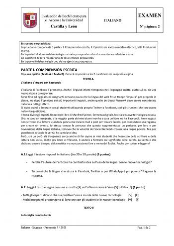 Evaluación de Bachillerato para el Acceso a la Universidad Castilla y León ITALIANO EXAMEN N páginas 2 Estructura y optatividad La prueba se compone de 3 partes I Comprensión escrita II Ejercicio de léxico o morfosintáctico y III Producción escrita En la parte I el alumno deberá elegir un texto y responder a las dos cuestiones referidas a este En la parte II deberá realizar uno de los ejercicios propuestos En la parte III deberá elegir uno de los ejercicios propuestos PARTE I COMPRENSIÓN ESCRIT…