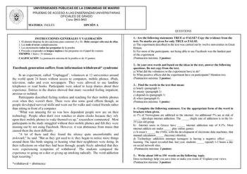 UNIVERSIDADES PÚBLICAS DE LA COMUNIDAD DE MADRID PRUEBAS DE ACCESO A LAS ENSEÑANZAS UNIVERSITARIAS OFICIALES DE GRADO Curso 20112012 MATERIA INGLÉS OPCIÓN A INSTRUCCIONES GENERALES Y VALORACIÓN 1 El alumno dispone de dos opciones para contestar A y B Debe escoger sólo una de ellas 2 Lea todo el texto cuidadosamente 3 Lea atentamente todas las preguntas de la prueba 4 Proceda a responder en lengua inglesa a las preguntas en el papel de examen TIEMPO 1 hora y 30 minutos CALIFICACIÓN La puntuación…