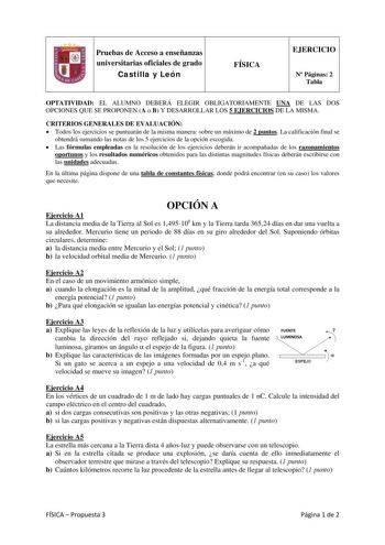 Pruebas de Acceso a enseñanzas universitarias oficiales de grado Castilla y León FÍSICA EJERCICIO N Páginas 2 Tabla OPTATIVIDAD EL ALUMNO DEBERÁ ELEGIR OBLIGATORIAMENTE UNA DE LAS DOS OPCIONES QUE SE PROPONEN A o B Y DESARROLLAR LOS 5 EJERCICIOS DE LA MISMA CRITERIOS GENERALES DE EVALUACIÓN  Todos los ejercicios se puntuarán de la misma manera sobre un máximo de 2 puntos La calificación final se obtendrá sumando las notas de los 5 ejercicios de la opción escogida  Las fórmulas empleadas en la r…