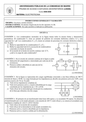 UNIVERSIDADES PÚBLICAS DE LA COMUNIDAD DE MADRID PRUEBA DE ACCESO A ESTUDIOS UNIVERSITARIOS LOGSE Curso 20082009 MATERIA ELECTROTECNIA INSTRUCCIONES GENERALES Y VALORACIÓN TIEMPO Una hora y treinta minutos INSTRUCCIONES El alumno elegirá una de las dos opciones A ó B CALIFICACIONES En cada cuestión se indicará su calificación OPCIÓN A CUESTIÓN 1 Los condensadores mostrados en la figura tienen todos la misma forma y dimensiones geométricas El condensador C3 tiene un aislante de poliéster de cons…