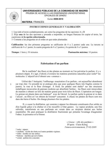 UNIVERSIDADES PÚBLICAS DE LA COMUNIDAD DE MADRID PRUEBA DE ACCESO A LAS ENSEÑANZAS UNIVERSITARIAS OFICIALES DE GRADO Curso 20092010 MATERIA FRANCÉS INSTRUCCIONES GENERALES Y VALORACIÓN 1 Lea todo el texto cuidadosamente así como las preguntas de las opciones A y B 2 Elija una de las dos opciones y proceda a responder en lengua francesa sin copiar el texto las cuestiones de la opción seleccionada 3 Conteste a las preguntas en el orden en que están planteadas Calificación las dos primeras pregunt…