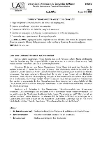 Universidades Públicas de la Comunidad de Madrid Prueba de Acceso a Estudios Universitarios ALEMÁN LOGSE JUNIO Curso 20022003 INSTRUCCIONES GENERALES Y VALORACIÓN 1 Haga una primera lectura cuidadosa del texto y de las preguntas 2 Lea una segunda vez y conteste a las preguntas 3 Conteste en LENGUA ALEMANA y según el texto dado 4 Escriba sus respuestas en la hoja de examen respetando el orden de las preguntas 5 Compruebe sus respuestas antes de entregar la prueba CALIFICACIÓN La pregunta quinta …